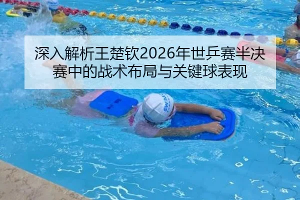 深入解析王楚钦2026年世乒赛半决赛中的战术布局与关键球表现