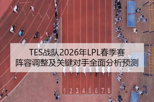 TES战队2026年LPL春季赛阵容调整及关键对手全面分析预测